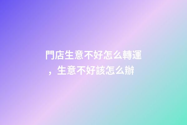 門店生意不好怎么轉運，生意不好該怎么辦